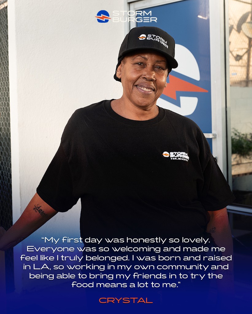 Crystal, StormBurger team member: “My first day was honestly so lovely. Everyone was so welcoming and made me feel like I truly belonged. I was born and raised in LA, so working in my own community and being able to bring my friends in to try the food means a lot to me.”